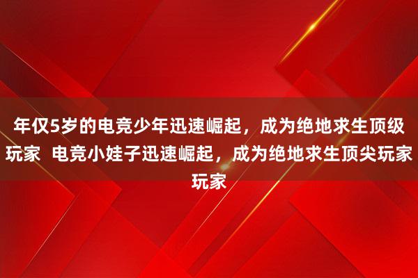 年仅5岁的电竞少年迅速崛起，成为绝地求生顶级玩家  电竞小娃子迅速崛起，成为绝地求生顶尖玩家