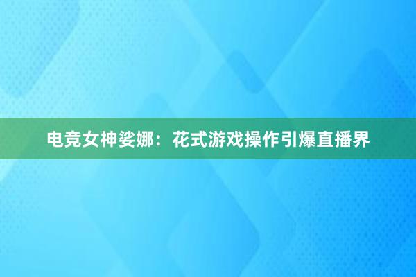 电竞女神娑娜：花式游戏操作引爆直播界