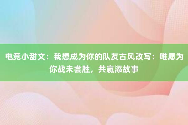 电竞小甜文：我想成为你的队友古风改写：唯愿为你战未尝胜，共赢添故事