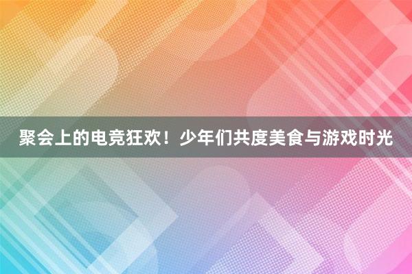 聚会上的电竞狂欢！少年们共度美食与游戏时光