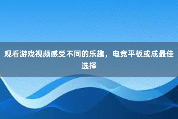 观看游戏视频感受不同的乐趣，电竞平板或成最佳选择