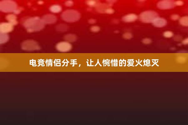 电竞情侣分手，让人惋惜的爱火熄灭