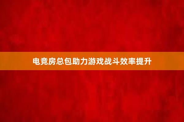 电竞房总包助力游戏战斗效率提升