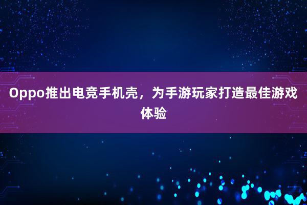 Oppo推出电竞手机壳，为手游玩家打造最佳游戏体验