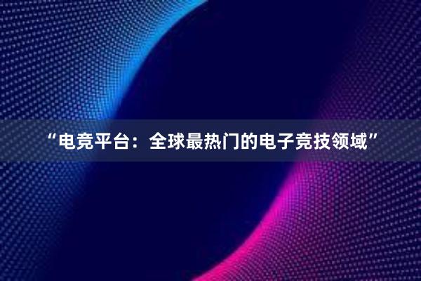 “电竞平台：全球最热门的电子竞技领域”