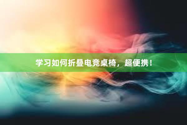 学习如何折叠电竞桌椅，超便携！