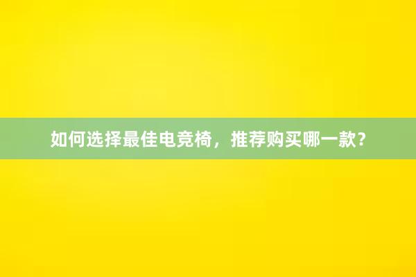 如何选择最佳电竞椅，推荐购买哪一款？