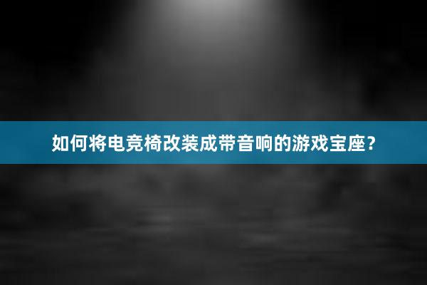 如何将电竞椅改装成带音响的游戏宝座？