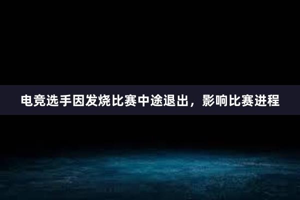 电竞选手因发烧比赛中途退出，影响比赛进程