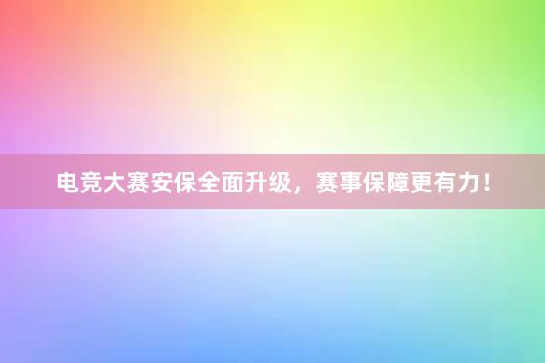 电竞大赛安保全面升级，赛事保障更有力！