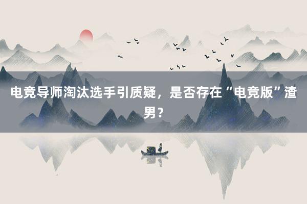 电竞导师淘汰选手引质疑，是否存在“电竞版”渣男？