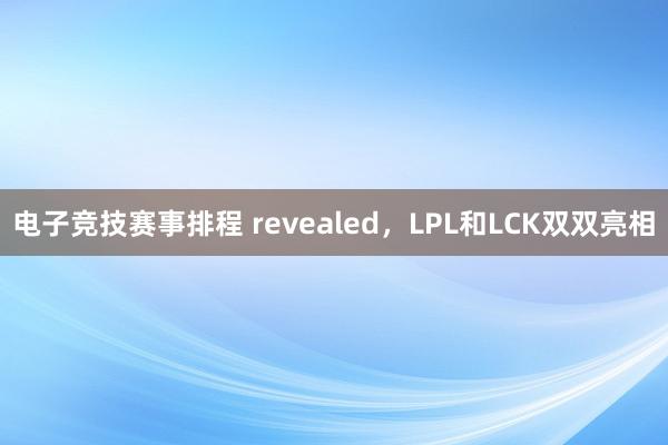 电子竞技赛事排程 revealed，LPL和LCK双双亮相