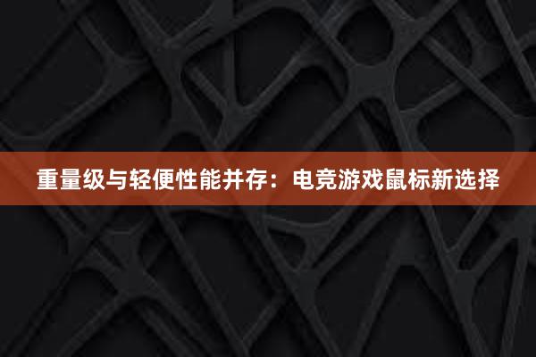 重量级与轻便性能并存：电竞游戏鼠标新选择