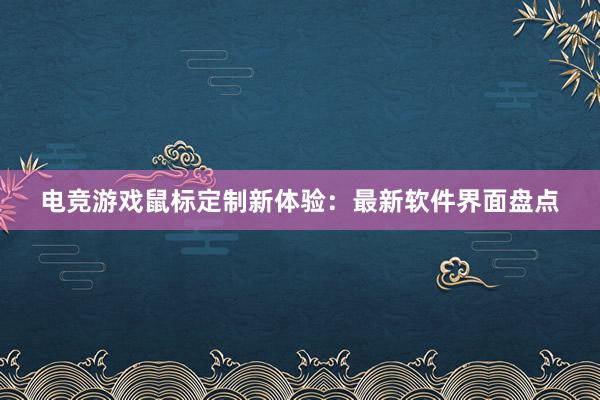 电竞游戏鼠标定制新体验：最新软件界面盘点