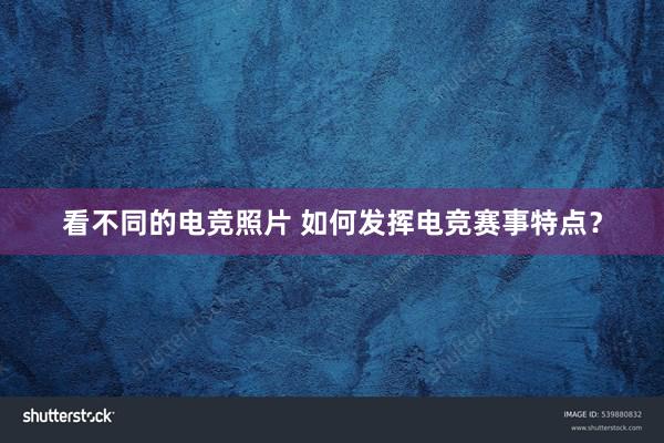 看不同的电竞照片 如何发挥电竞赛事特点？