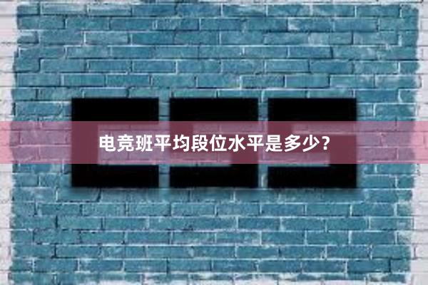 电竞班平均段位水平是多少？