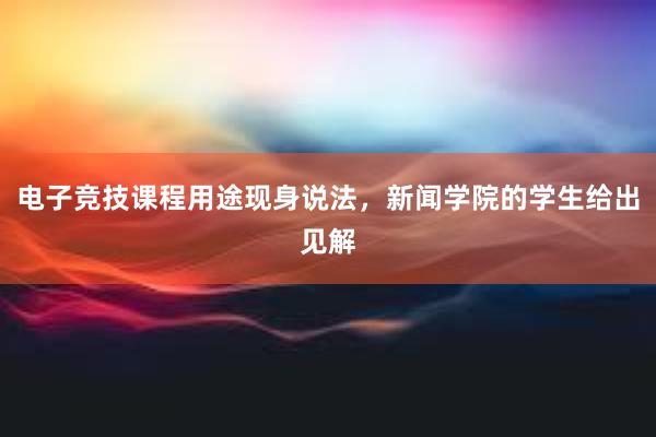 电子竞技课程用途现身说法，新闻学院的学生给出见解