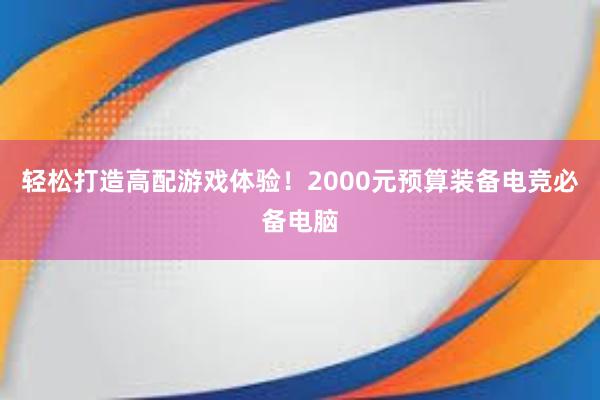 轻松打造高配游戏体验！2000元预算装备电竞必备电脑