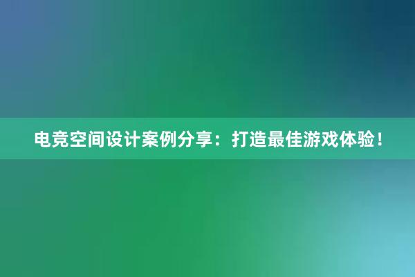 电竞空间设计案例分享：打造最佳游戏体验！