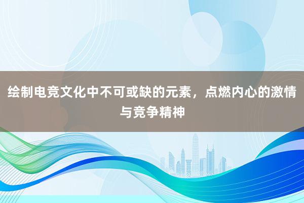 绘制电竞文化中不可或缺的元素，点燃内心的激情与竞争精神