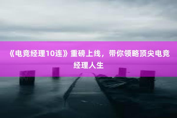 《电竞经理10连》重磅上线，带你领略顶尖电竞经理人生