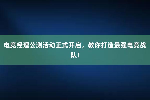 电竞经理公测活动正式开启，教你打造最强电竞战队！