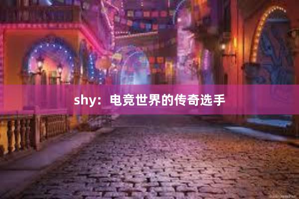 shy：电竞世界的传奇选手