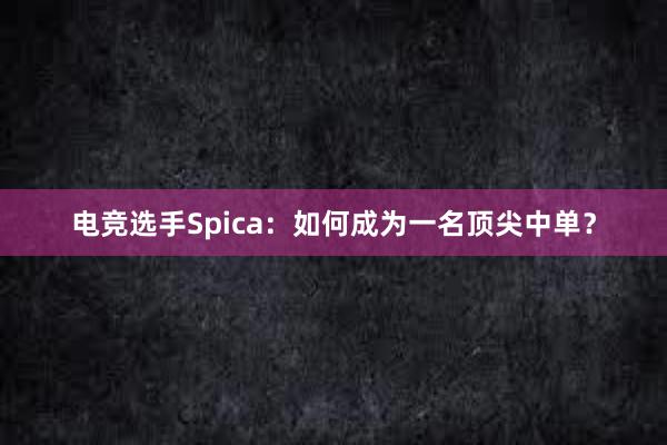 电竞选手Spica：如何成为一名顶尖中单？