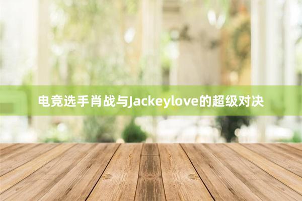 电竞选手肖战与Jackeylove的超级对决