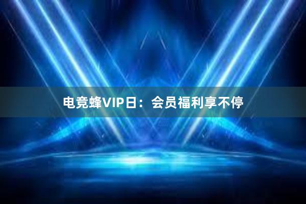 电竞蜂VIP日：会员福利享不停