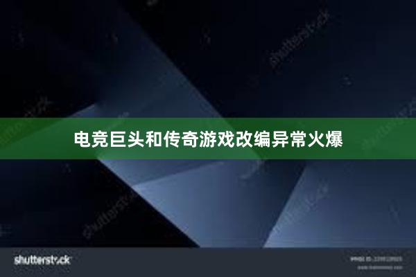 电竞巨头和传奇游戏改编异常火爆