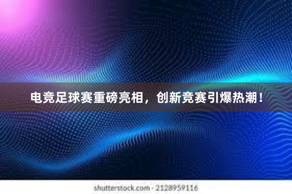 电竞足球赛重磅亮相，创新竞赛引爆热潮！