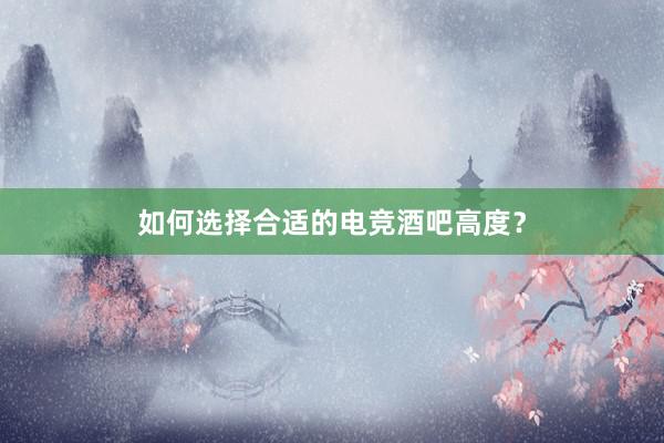 如何选择合适的电竞酒吧高度？