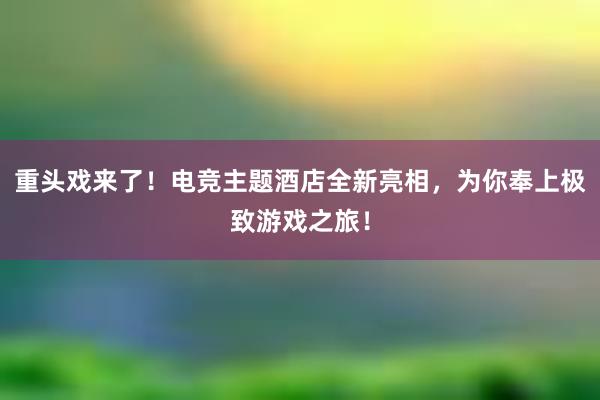 重头戏来了！电竞主题酒店全新亮相，为你奉上极致游戏之旅！