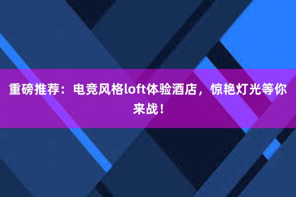 重磅推荐：电竞风格loft体验酒店，惊艳灯光等你来战！