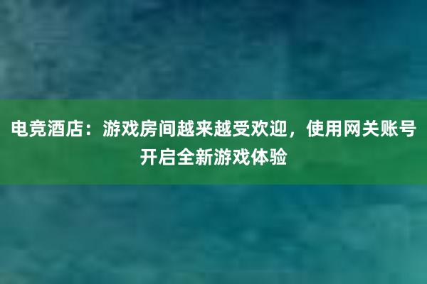 电竞酒店：游戏房间越来越受欢迎，使用网关账号开启全新游戏体验