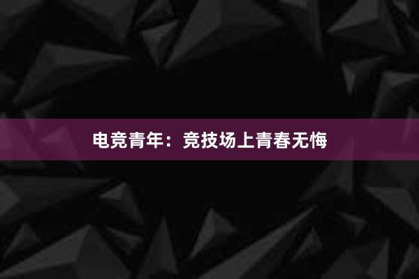 电竞青年：竞技场上青春无悔