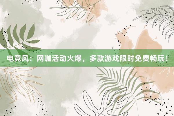 电竞风：网咖活动火爆，多款游戏限时免费畅玩！