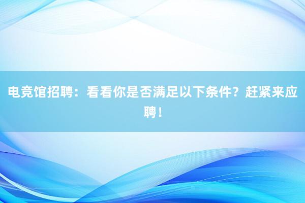 电竞馆招聘：看看你是否满足以下条件？赶紧来应聘！