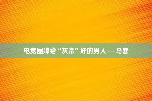 电竞圈嫁给“灰常”好的男人——马蓉