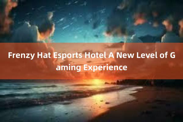 Frenzy Hat Esports Hotel A New Level of Gaming Experience