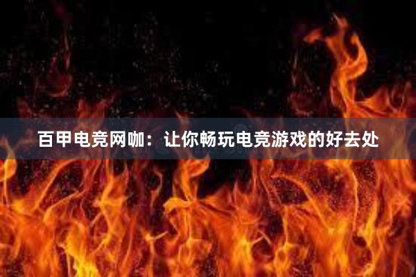 百甲电竞网咖：让你畅玩电竞游戏的好去处