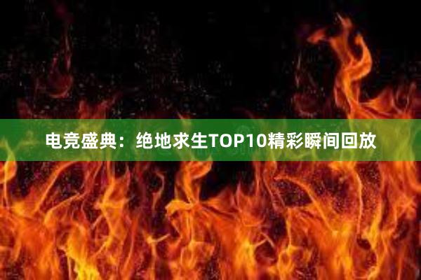 电竞盛典：绝地求生TOP10精彩瞬间回放