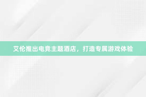 艾伦推出电竞主题酒店，打造专属游戏体验