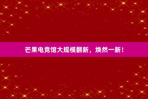 芒果电竞馆大规模翻新，焕然一新！