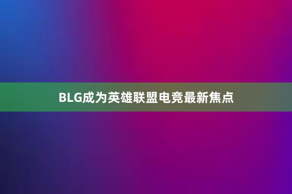 BLG成为英雄联盟电竞最新焦点