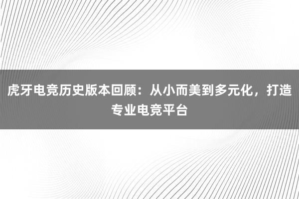 虎牙电竞历史版本回顾：从小而美到多元化，打造专业电竞平台