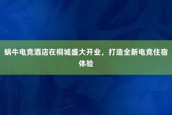 蜗牛电竞酒店在桐城盛大开业，打造全新电竞住宿体验