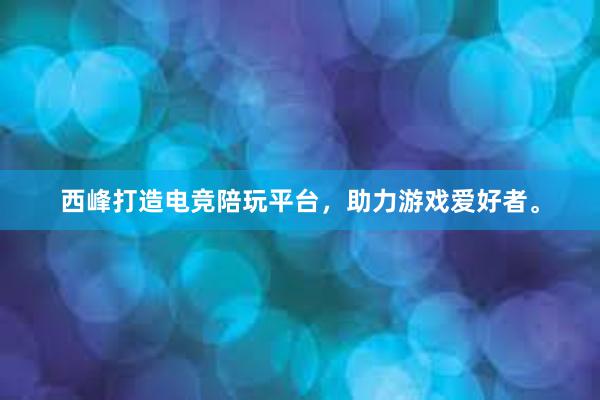 西峰打造电竞陪玩平台，助力游戏爱好者。