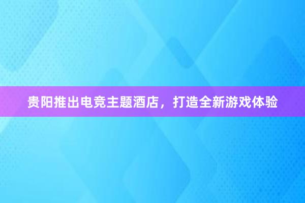 贵阳推出电竞主题酒店，打造全新游戏体验